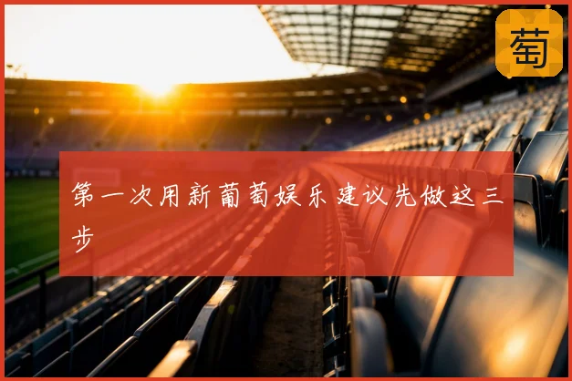 第一次用新葡萄娱乐建议先做这三步