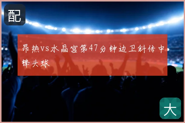 昂热vs水晶宫第47分钟边卫斜传中锋头球