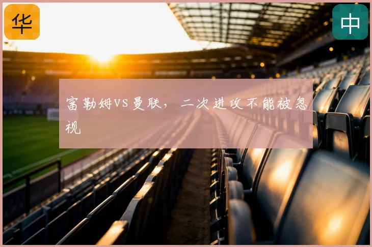 富勒姆vs曼联，二次进攻不能被忽视