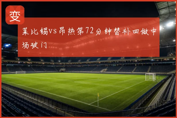 莱比锡vs昂热第72分钟替补回做中场破门