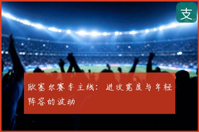 欧塞尔赛季主线:进攻宽度与年轻阵容的波动