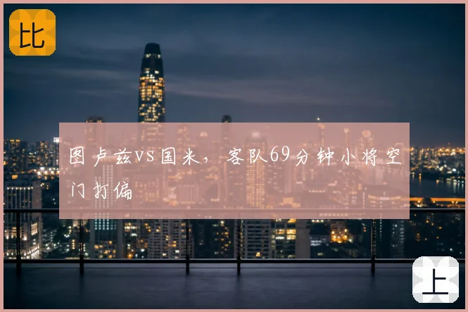 图卢兹vs国米，客队69分钟小将空门打偏