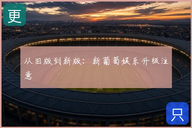 从旧版到新版：新葡萄娱乐升级注意