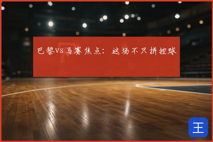 巴黎vs马赛焦点:这场不只拼控球