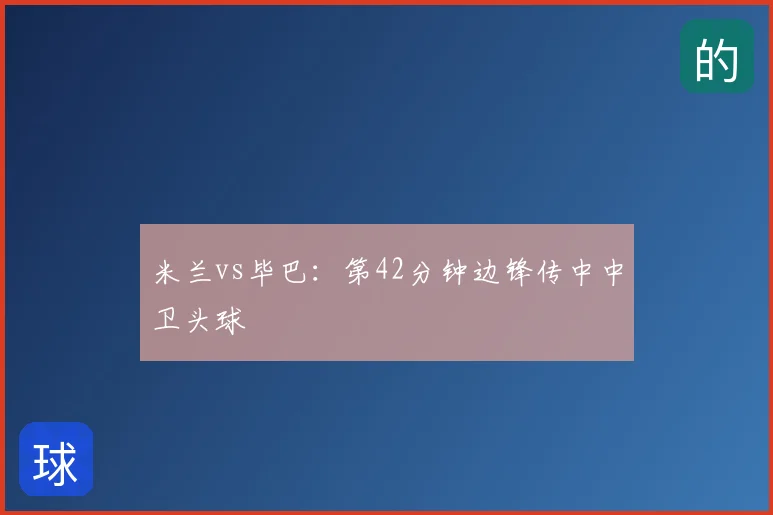 米兰vs毕巴：第42分钟边锋传中中卫头球