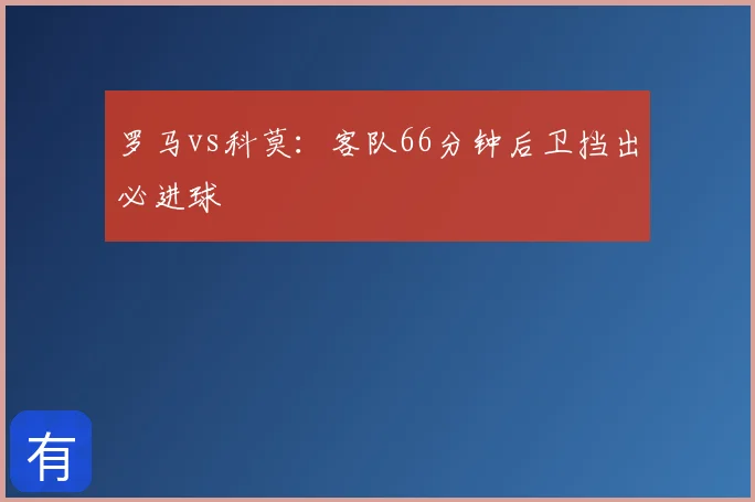 罗马vs科莫：客队66分钟后卫挡出必进球